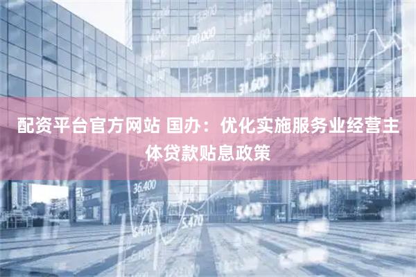 配资平台官方网站 国办：优化实施服务业经营主体贷款贴息政策